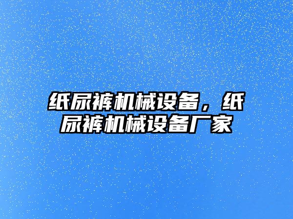 紙尿褲?rùn)C(jī)械設(shè)備，紙尿褲?rùn)C(jī)械設(shè)備廠家