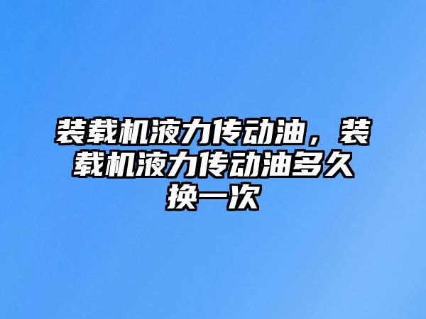 裝載機液力傳動油，裝載機液力傳動油多久換一次