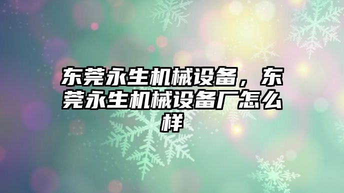 東莞永生機(jī)械設(shè)備，東莞永生機(jī)械設(shè)備廠怎么樣