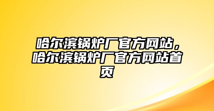 哈爾濱鍋爐廠官方網(wǎng)站，哈爾濱鍋爐廠官方網(wǎng)站首頁