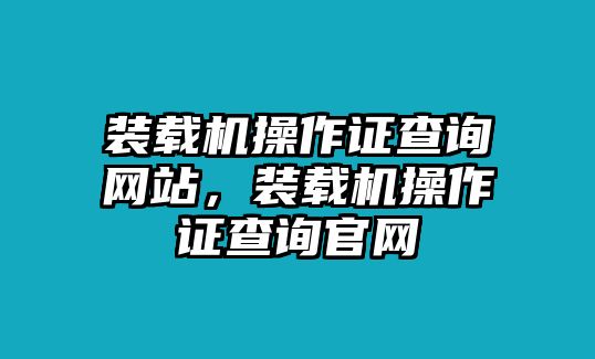 裝載機(jī)操作證查詢網(wǎng)站，裝載機(jī)操作證查詢官網(wǎng)