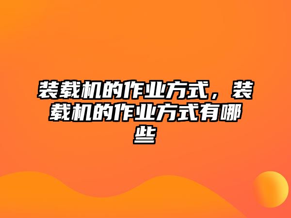 裝載機的作業(yè)方式，裝載機的作業(yè)方式有哪些