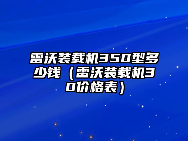 雷沃裝載機(jī)350型多少錢(qián)（雷沃裝載機(jī)30價(jià)格表）