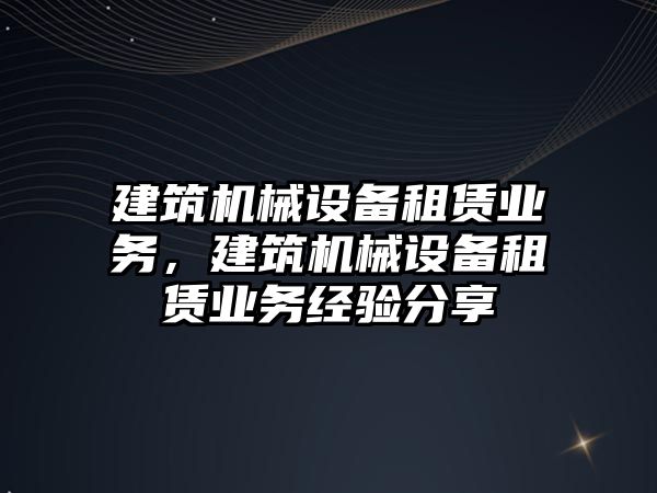 建筑機械設備租賃業(yè)務，建筑機械設備租賃業(yè)務經(jīng)驗分享