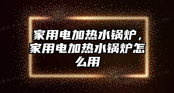 家用電加熱水鍋爐，家用電加熱水鍋爐怎么用