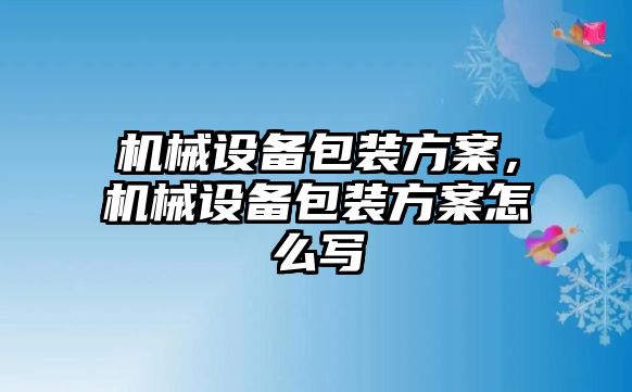 機械設(shè)備包裝方案，機械設(shè)備包裝方案怎么寫