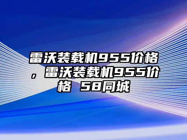 雷沃裝載機955價格，雷沃裝載機955價格 58同城