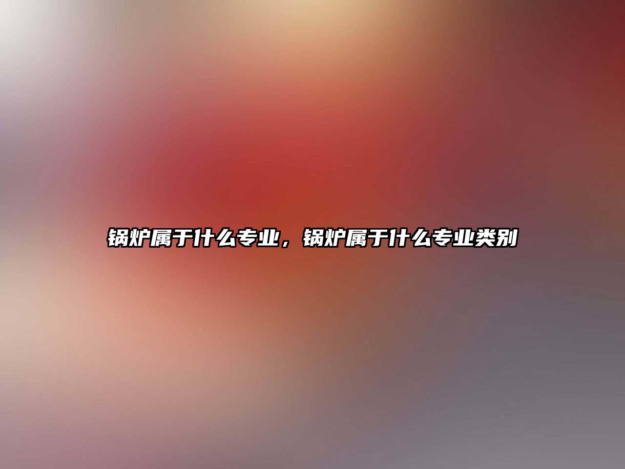 鍋爐屬于什么專業(yè)，鍋爐屬于什么專業(yè)類別