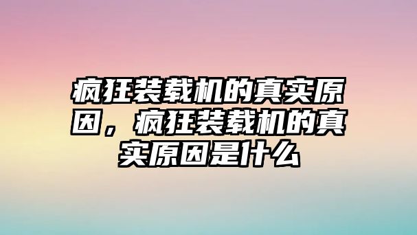 瘋狂裝載機的真實原因，瘋狂裝載機的真實原因是什么