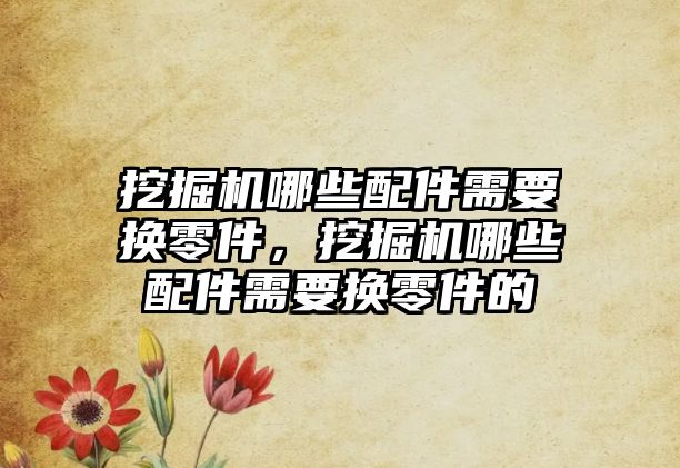 挖掘機哪些配件需要換零件，挖掘機哪些配件需要換零件的