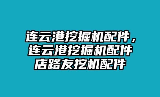 連云港挖掘機配件，連云港挖掘機配件店路友挖機配件