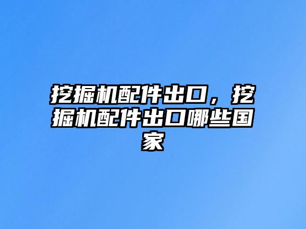 挖掘機配件出口，挖掘機配件出口哪些國家