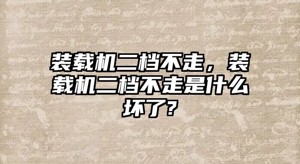 裝載機二檔不走，裝載機二檔不走是什么壞了?