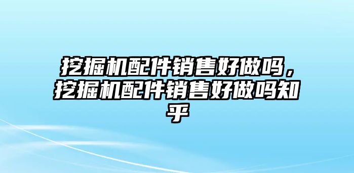 挖掘機(jī)配件銷售好做嗎，挖掘機(jī)配件銷售好做嗎知乎