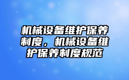 機械設(shè)備維護保養(yǎng)制度，機械設(shè)備維護保養(yǎng)制度規(guī)范