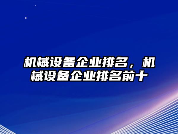 機(jī)械設(shè)備企業(yè)排名，機(jī)械設(shè)備企業(yè)排名前十