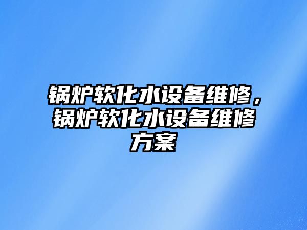 鍋爐軟化水設(shè)備維修，鍋爐軟化水設(shè)備維修方案