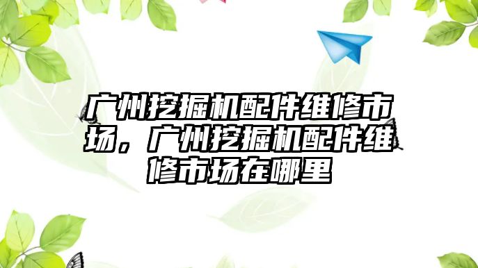 廣州挖掘機(jī)配件維修市場，廣州挖掘機(jī)配件維修市場在哪里