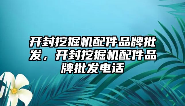 開封挖掘機配件品牌批發(fā)，開封挖掘機配件品牌批發(fā)電話