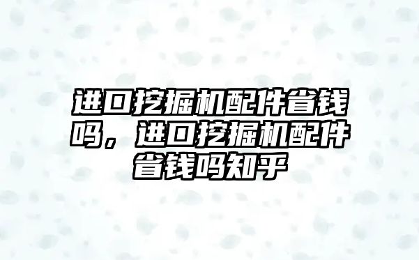 進(jìn)口挖掘機(jī)配件省錢嗎，進(jìn)口挖掘機(jī)配件省錢嗎知乎