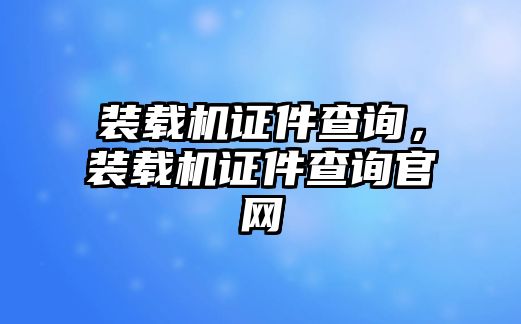 裝載機(jī)證件查詢，裝載機(jī)證件查詢官網(wǎng)