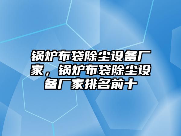 鍋爐布袋除塵設(shè)備廠家，鍋爐布袋除塵設(shè)備廠家排名前十