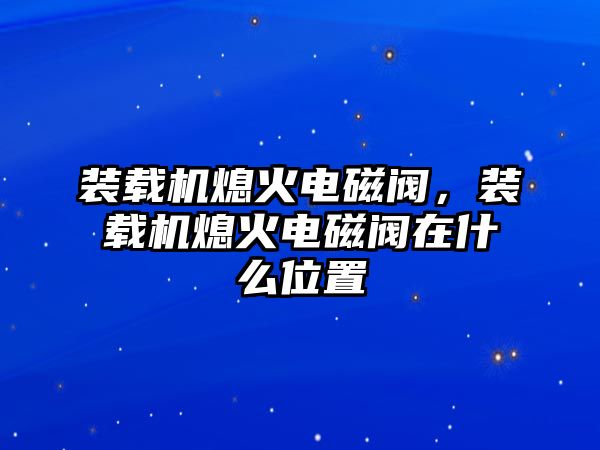 裝載機(jī)熄火電磁閥，裝載機(jī)熄火電磁閥在什么位置