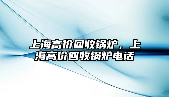 上海高價(jià)回收鍋爐，上海高價(jià)回收鍋爐電話