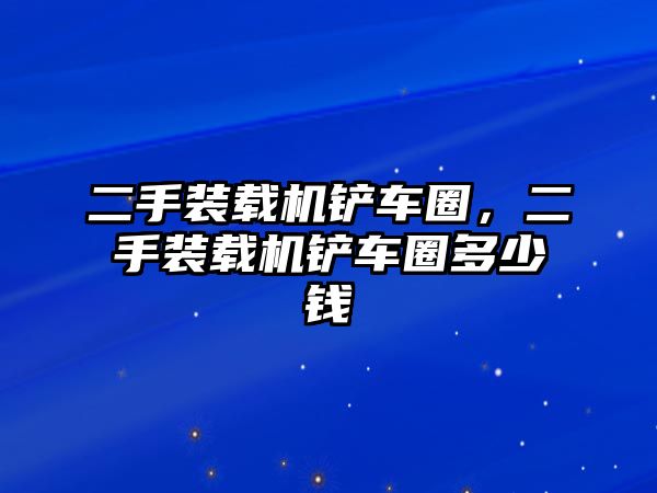 二手裝載機(jī)鏟車(chē)圈，二手裝載機(jī)鏟車(chē)圈多少錢(qián)