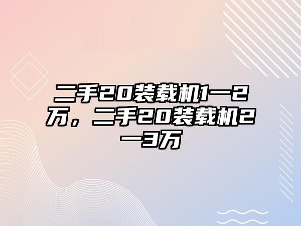 二手20裝載機1一2萬，二手20裝載機2一3萬