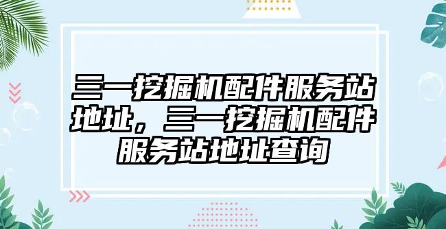 三一挖掘機配件服務(wù)站地址，三一挖掘機配件服務(wù)站地址查詢