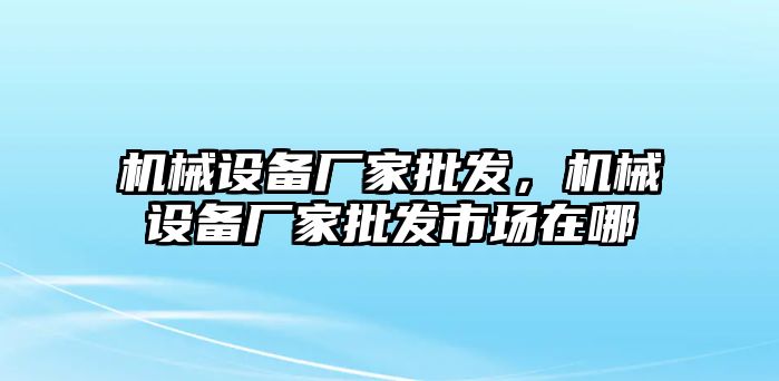 機械設(shè)備廠家批發(fā)，機械設(shè)備廠家批發(fā)市場在哪