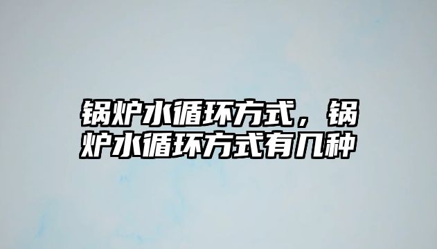 鍋爐水循環(huán)方式，鍋爐水循環(huán)方式有幾種