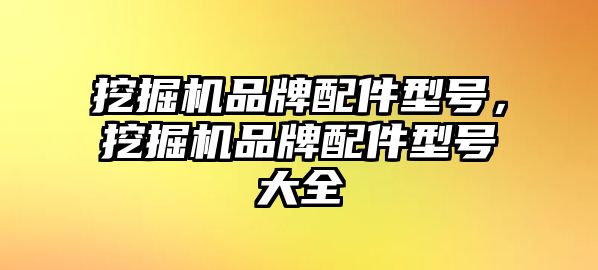 挖掘機(jī)品牌配件型號(hào)，挖掘機(jī)品牌配件型號(hào)大全