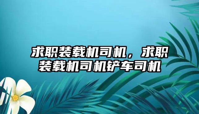 求職裝載機(jī)司機(jī)，求職裝載機(jī)司機(jī)鏟車司機(jī)