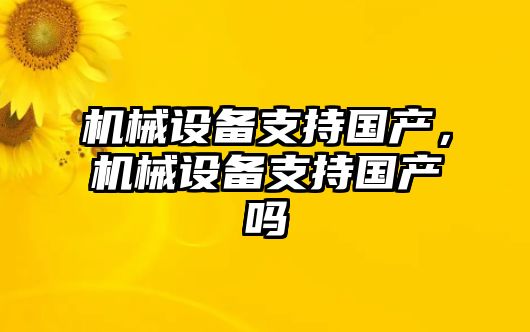 機(jī)械設(shè)備支持國(guó)產(chǎn)，機(jī)械設(shè)備支持國(guó)產(chǎn)嗎