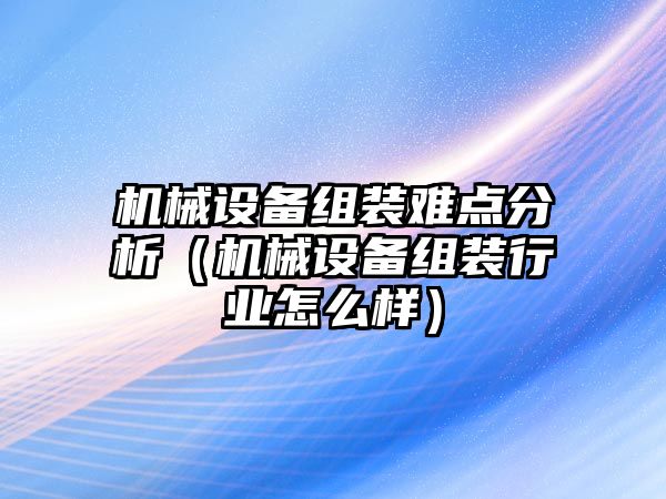 機械設備組裝難點分析（機械設備組裝行業(yè)怎么樣）