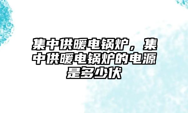 集中供暖電鍋爐，集中供暖電鍋爐的電源是多少伏