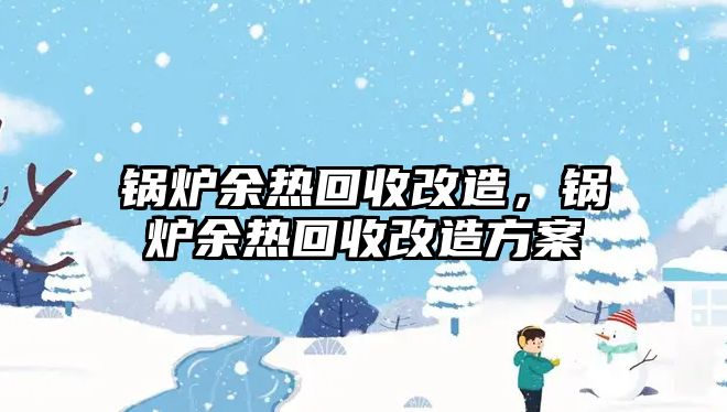 鍋爐余熱回收改造，鍋爐余熱回收改造方案