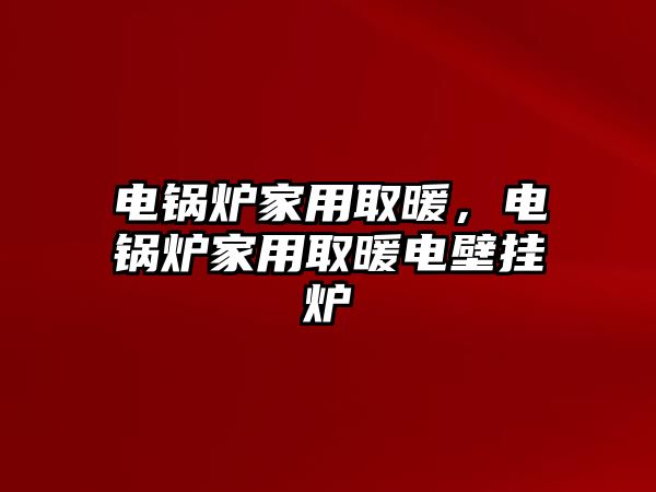 電鍋爐家用取暖，電鍋爐家用取暖電壁掛爐