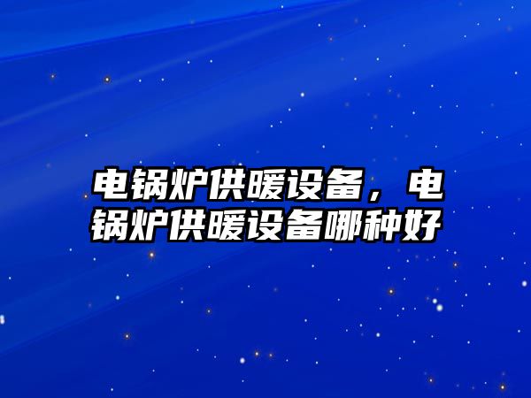 電鍋爐供暖設(shè)備，電鍋爐供暖設(shè)備哪種好