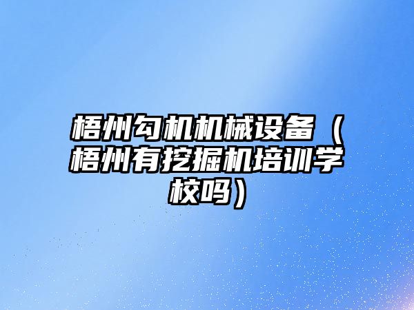 梧州勾機機械設(shè)備（梧州有挖掘機培訓學校嗎）