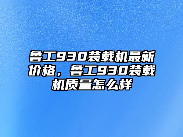 魯工930裝載機(jī)最新價(jià)格，魯工930裝載機(jī)質(zhì)量怎么樣