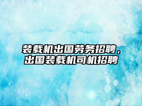 裝載機(jī)出國勞務(wù)招聘，出國裝載機(jī)司機(jī)招聘