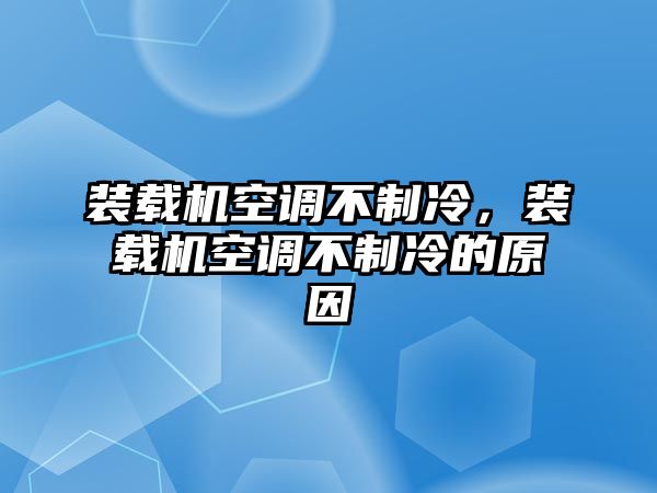 裝載機(jī)空調(diào)不制冷，裝載機(jī)空調(diào)不制冷的原因