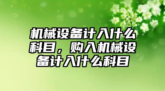 機械設備計入什么科目，購入機械設備計入什么科目