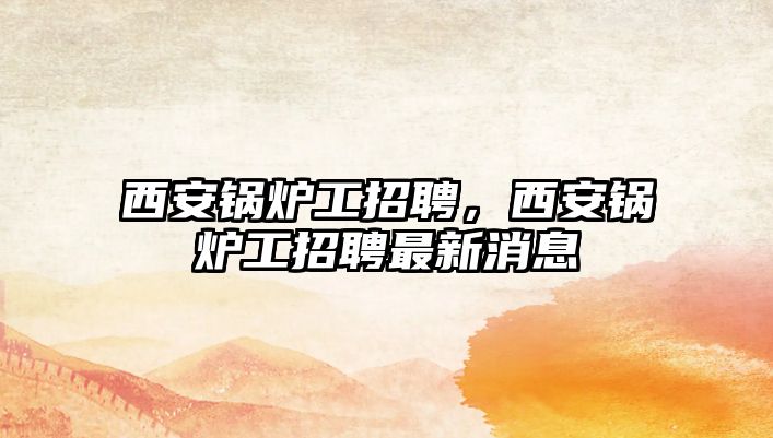 西安鍋爐工招聘，西安鍋爐工招聘最新消息