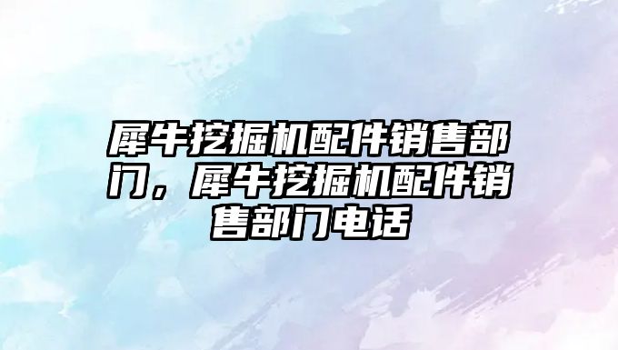 犀牛挖掘機配件銷售部門，犀牛挖掘機配件銷售部門電話