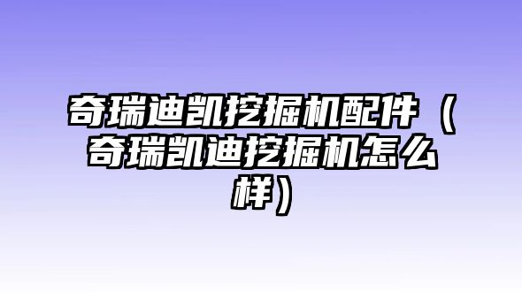 奇瑞迪凱挖掘機配件（奇瑞凱迪挖掘機怎么樣）