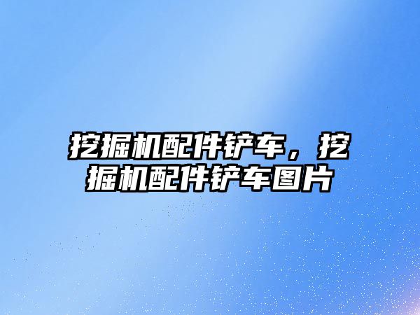 挖掘機配件鏟車，挖掘機配件鏟車圖片